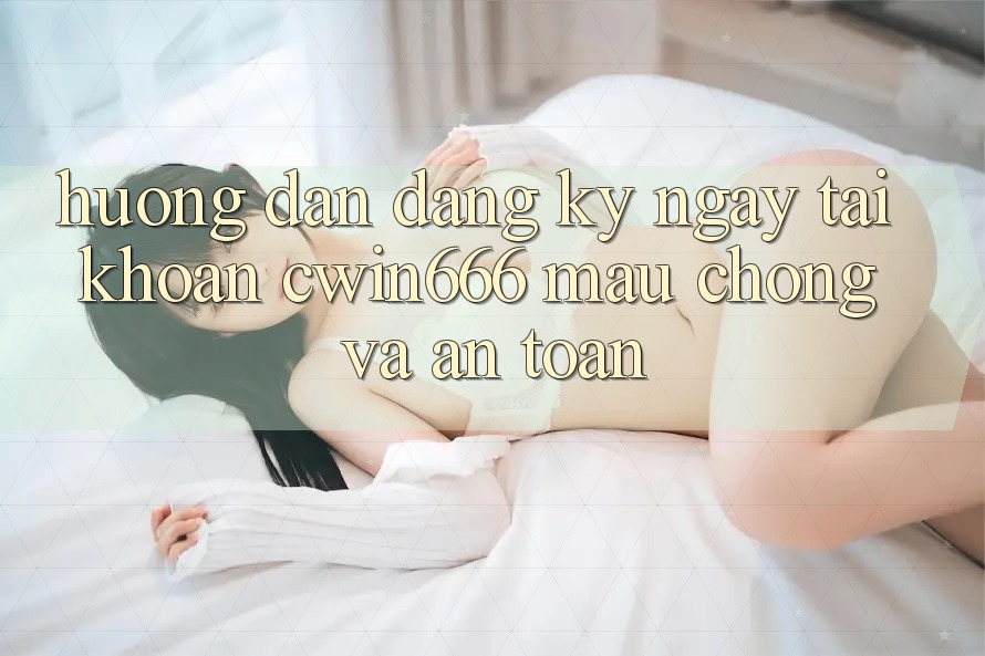 Hướng Dẫn Đăng ký ngay Tài Khoản Cwin666 Mau Chóng và An Toàn