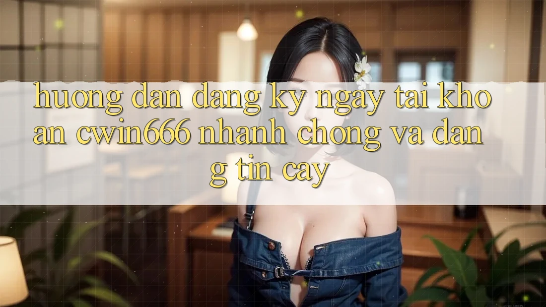 Hướng Dẫn Đăng ký ngay Tài Khoản Cwin666 Nhanh chóng và Đáng tin cậy