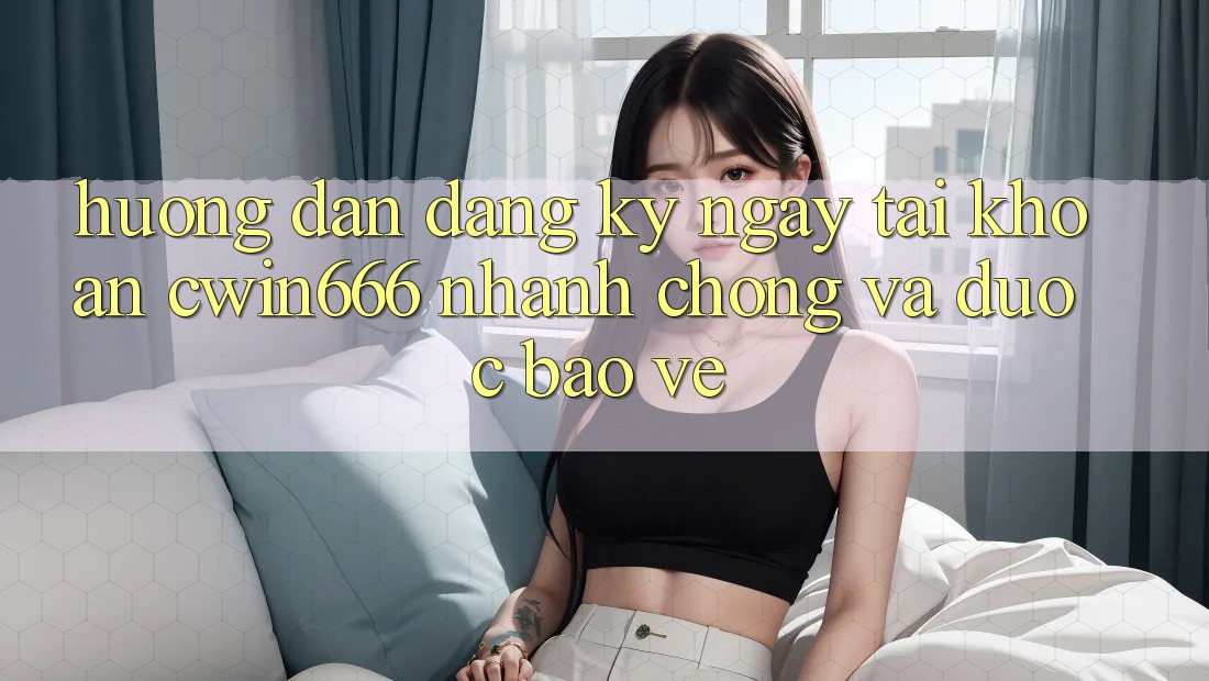 Hướng Dẫn Đăng ký ngay Tài Khoản Cwin666 Nhanh chóng và Được bảo vệ