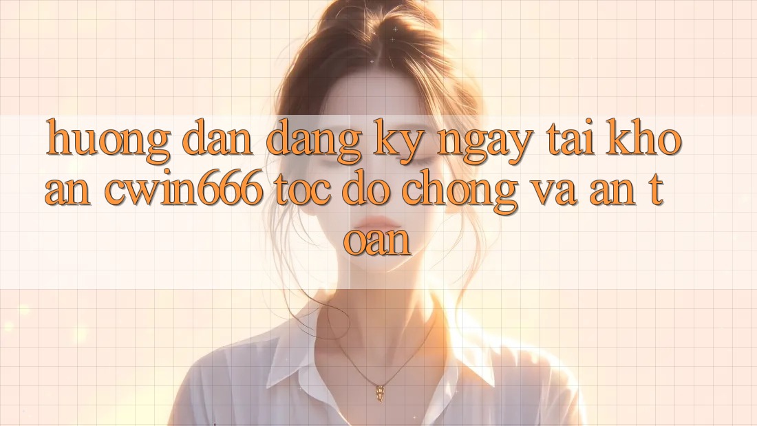 Hướng dẫn Đăng ký ngay Tài Khoản Cwin666 Tốc độ Chóng và An Toàn Hướng dẫn Đăng ký ngay Tài Khoản Cwin666 Tốc độ Chóng và An Toàn