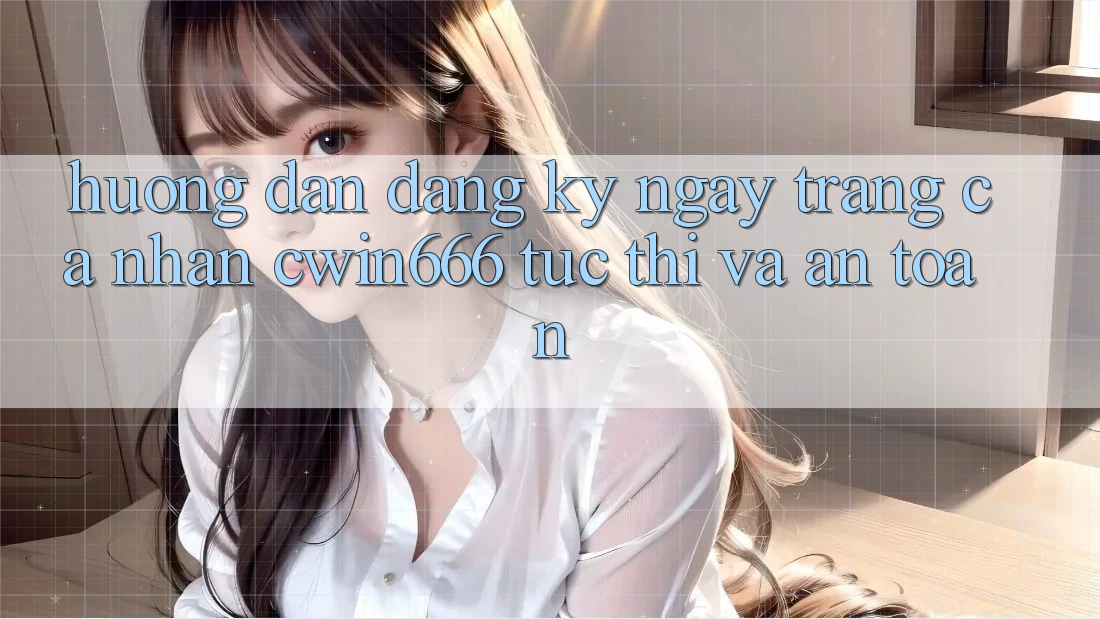 Hướng Dẫn Đăng ký ngay Trang cá nhân Cwin666 Tức thì và An Toàn