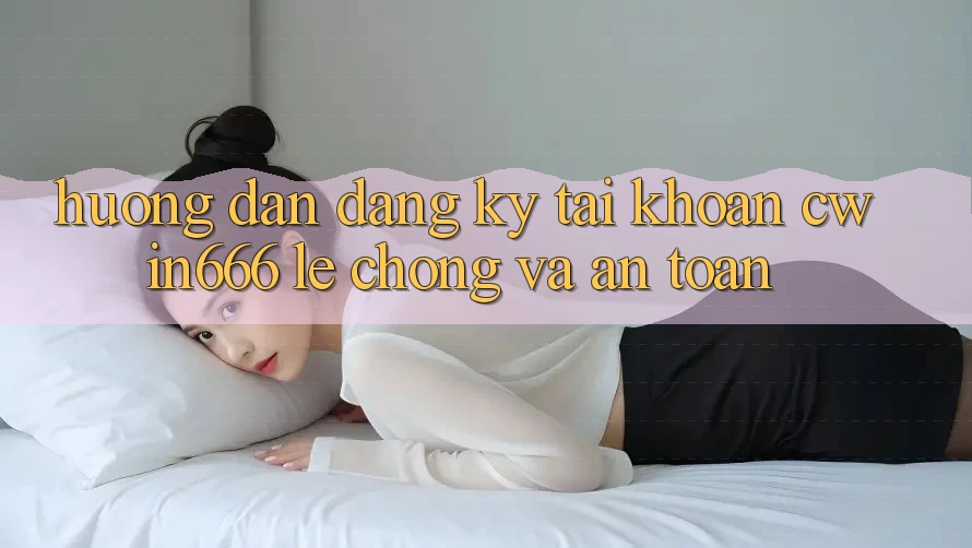 Hướng dẫn Đăng Ký Tài Khoản Cwin666 Lẹ Chóng và An Toàn Hướng dẫn Đăng Ký Tài Khoản Cwin666 Lẹ Chóng và An Toàn