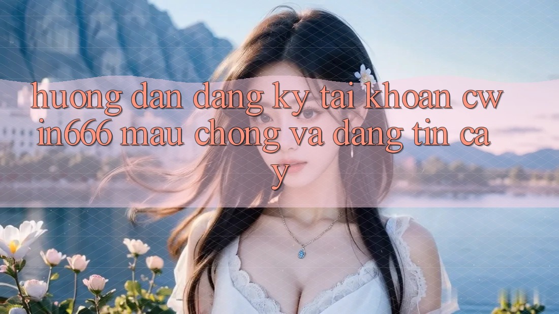 Hướng Dẫn Đăng Ký Tài Khoản Cwin666 Mau Chóng và Đáng tin cậy