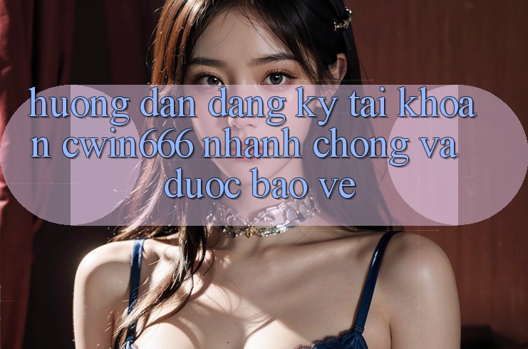 Hướng Dẫn Đăng Ký Tài khoản Cwin666 Nhanh chóng và Được bảo vệ Hướng Dẫn Đăng Ký Tài khoản Cwin666 Nhanh chóng và Được bảo vệ