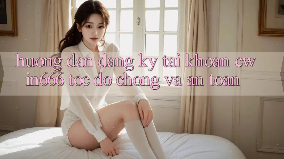 Hướng Dẫn Đăng ký Tài Khoản Cwin666 Tốc độ Chóng và An toàn