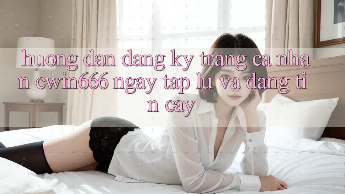 Hướng Dẫn Đăng Ký Trang cá nhân Cwin666 Ngay tắp lự và Đáng tin cậy