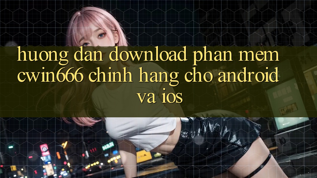 Hướng Dẫn Download Phần mềm Cwin666 Chính Hãng Cho Android và iOS