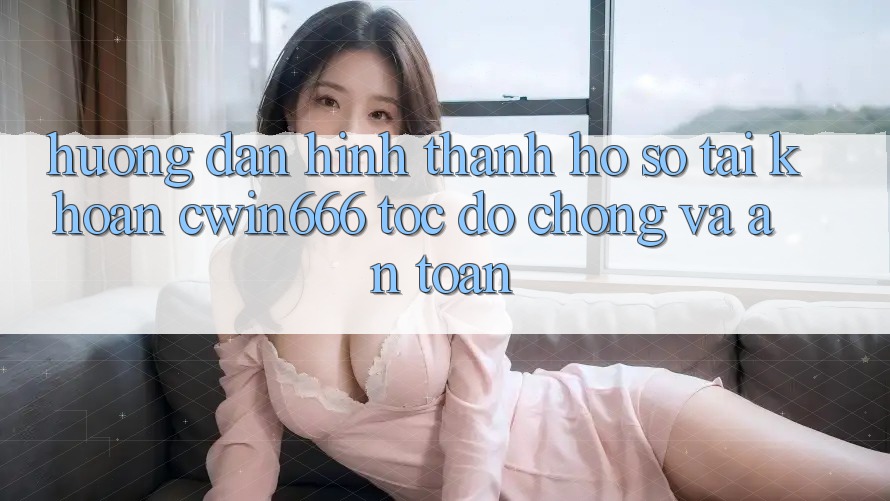 Hướng Dẫn Hình thành hồ sơ Tài Khoản Cwin666 Tốc độ Chóng và An toàn Hướng Dẫn Hình thành hồ sơ Tài Khoản Cwin666 Tốc độ Chóng và An toàn