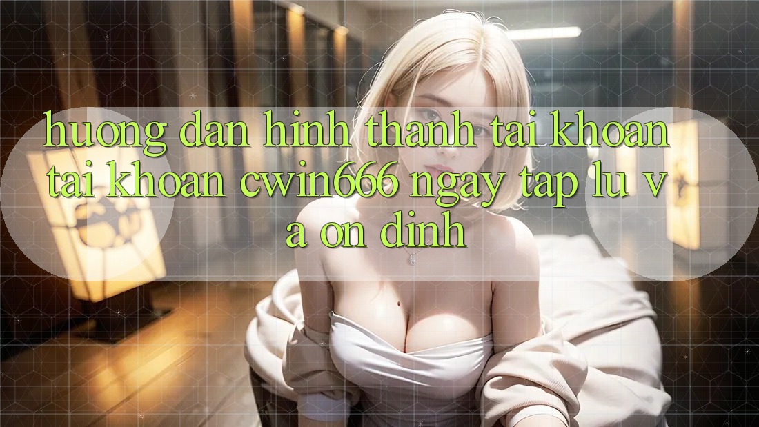 Hướng Dẫn Hình thành tài khoản Tài Khoản Cwin666 Ngay tắp lự và Ổn định