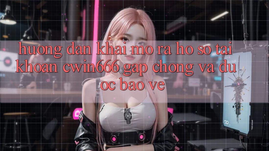 Hướng Dẫn Khai mở ra hồ sơ Tài Khoản Cwin666 Gấp Chóng và Được bảo vệ