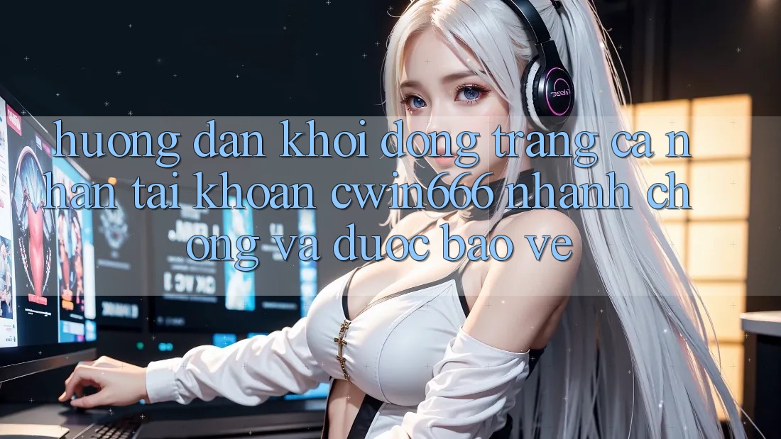 Hướng Dẫn Khởi động trang cá nhân Tài Khoản Cwin666 Nhanh Chóng và Được bảo vệ