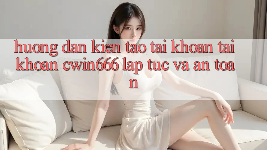 Hướng Dẫn Kiến tạo tài khoản Tài Khoản Cwin666 Lập tức và An Toàn Hướng Dẫn Kiến tạo tài khoản Tài Khoản Cwin666 Lập tức và An Toàn