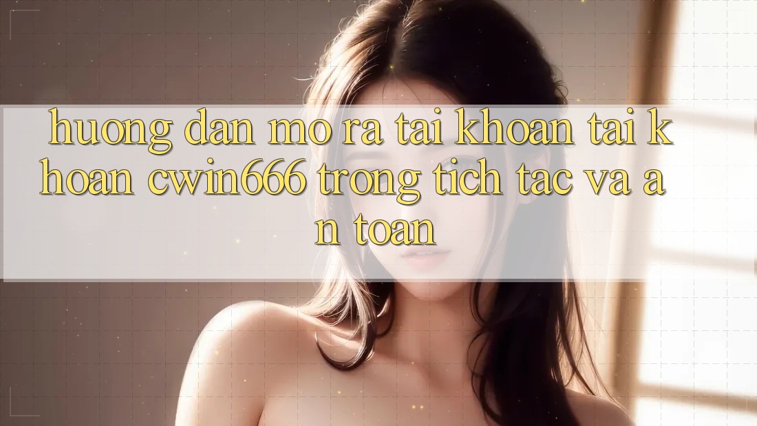 Hướng Dẫn Mở ra tài khoản Tài Khoản Cwin666 Trong tích tắc và An Toàn