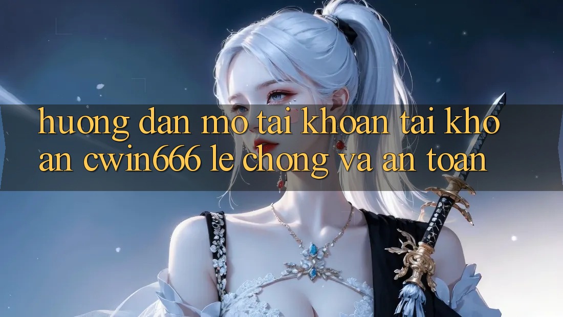 Hướng Dẫn Mở tài khoản Tài Khoản Cwin666 Lẹ Chóng và An Toàn