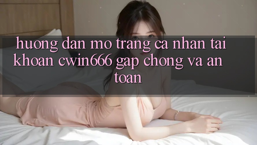 Hướng Dẫn Mở trang cá nhân Tài Khoản Cwin666 Gấp Chóng và An Toàn