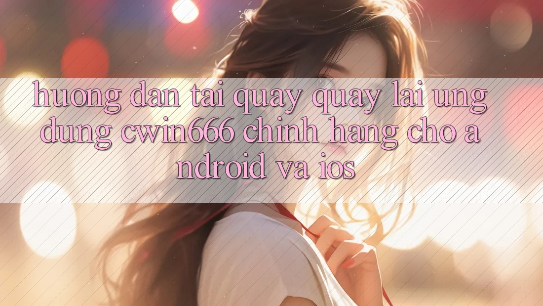 Hướng Dẫn Tải quay quay lại Ứng Dụng Cwin666 Chính Hãng Cho Android và iOS