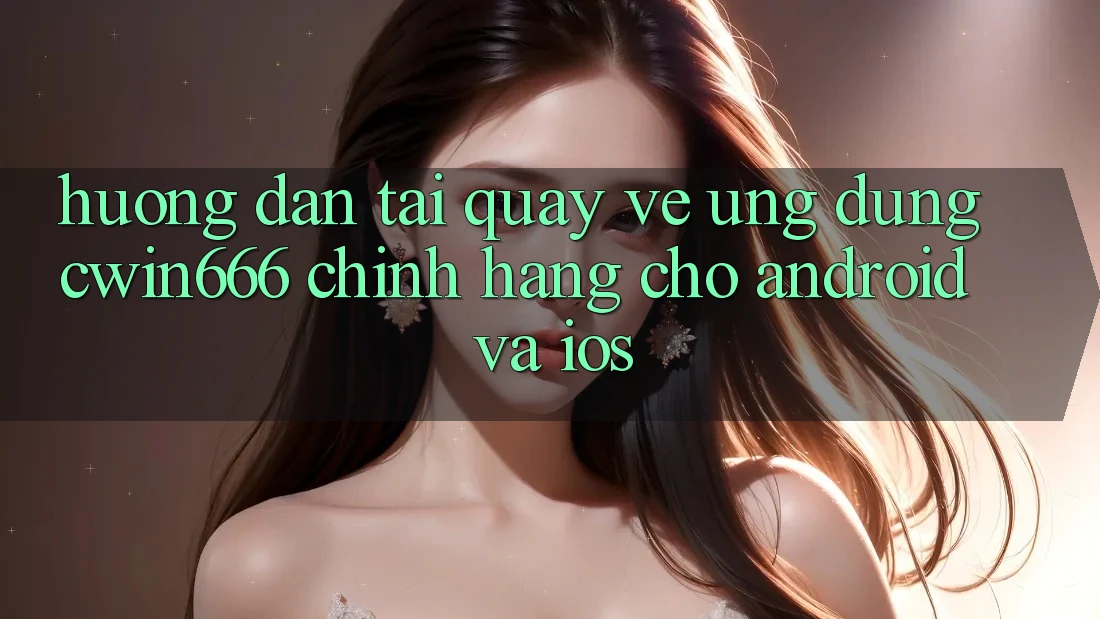 Hướng Dẫn Tải quay về Ứng Dụng Cwin666 Chính Hãng Cho Android và iOS