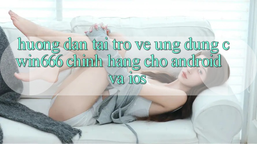Hướng Dẫn Tải trở về Ứng Dụng Cwin666 Chính Hãng Cho Android và iOS