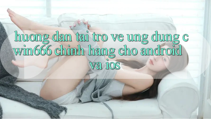 Hướng Dẫn Tải trở về Ứng Dụng Cwin666 Chính Hãng Cho Android và iOS