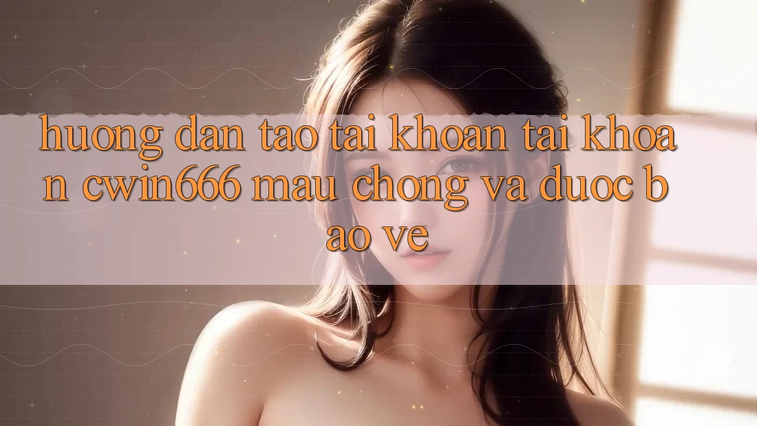 Hướng Dẫn Tạo tài khoản Tài Khoản Cwin666 Mau Chóng và Được bảo vệ