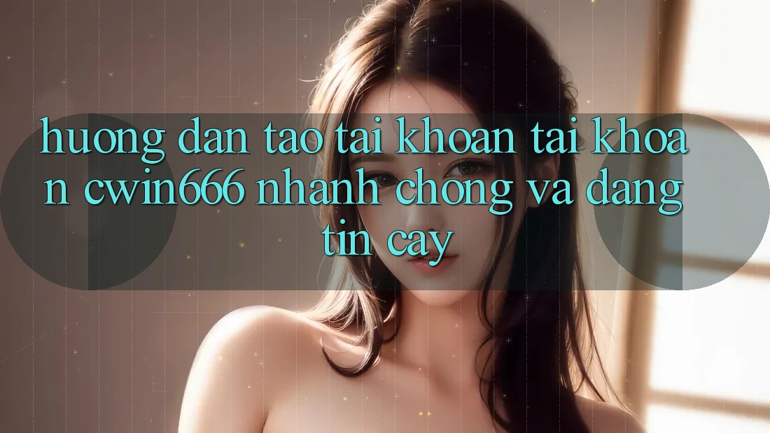 Hướng Dẫn Tạo tài khoản Tài Khoản Cwin666 Nhanh chóng và Đáng tin cậy