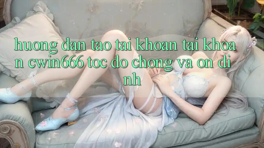 Hướng Dẫn Tạo tài khoản Tài Khoản Cwin666 Tốc độ Chóng và Ổn định