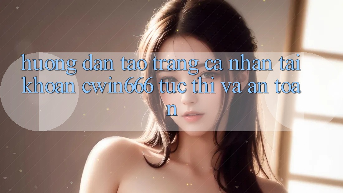 Hướng dẫn Tạo trang cá nhân Tài Khoản Cwin666 Tức thì và An Toàn