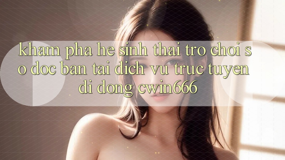Khám Phá Hệ Sinh Thái Trò chơi Số Độc Bản Tại Dịch vụ trực tuyến di động Cwin666 Khám Phá Hệ Sinh Thái Trò chơi Số Độc Bản Tại Dịch vụ trực tuyến di động Cwin666