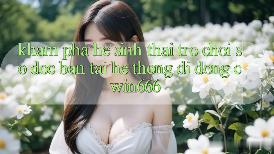 Khám Phá Hệ Sinh Thái Trò chơi Số Độc Bản Tại Hệ thống di động Cwin666