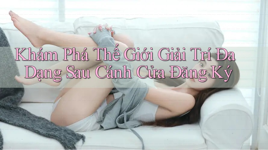 Khám Phá Thế Giới Giải Trí Đa Dạng Sau Cánh Cửa Đăng Ký Khám Phá Thế Giới Giải Trí Đa Dạng Sau Cánh Cửa Đăng Ký