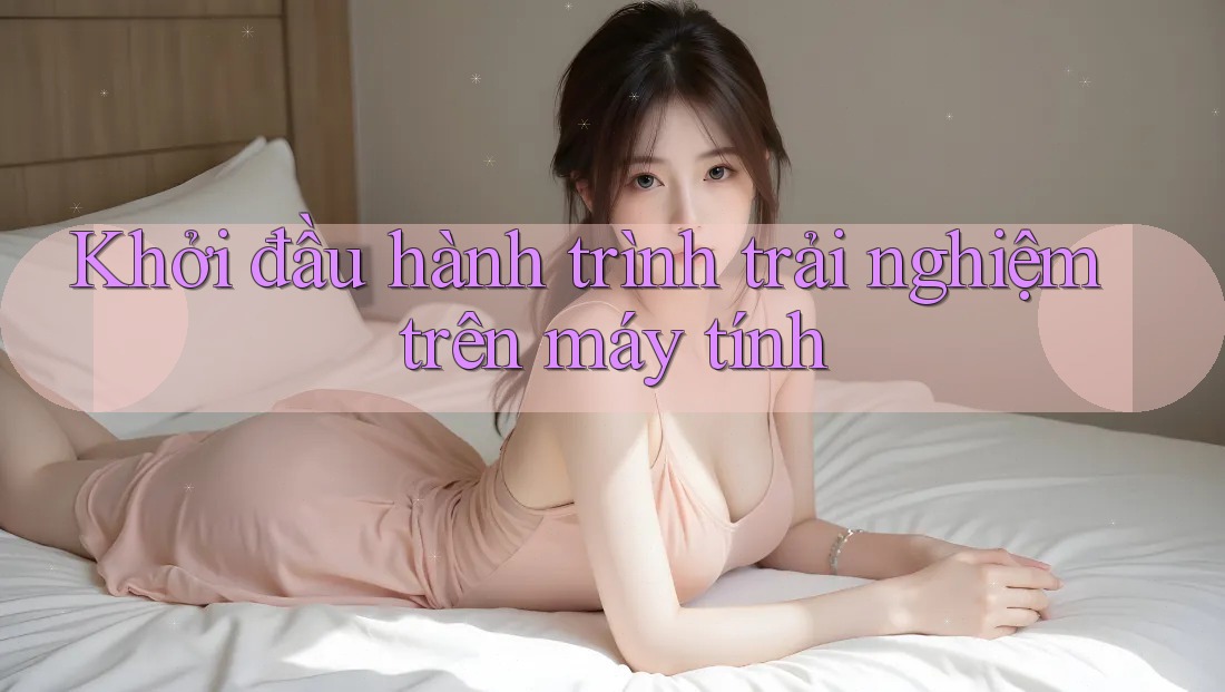 Khởi đầu hành trình trải nghiệm trên máy tính