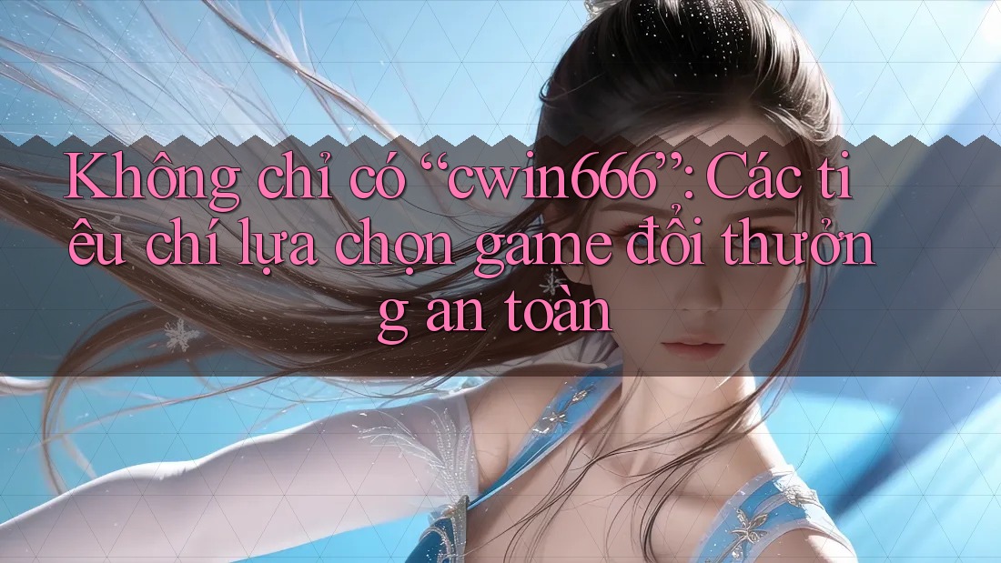 Không chỉ có “cwin666”: Các tiêu chí lựa chọn game đổi thưởng an toàn