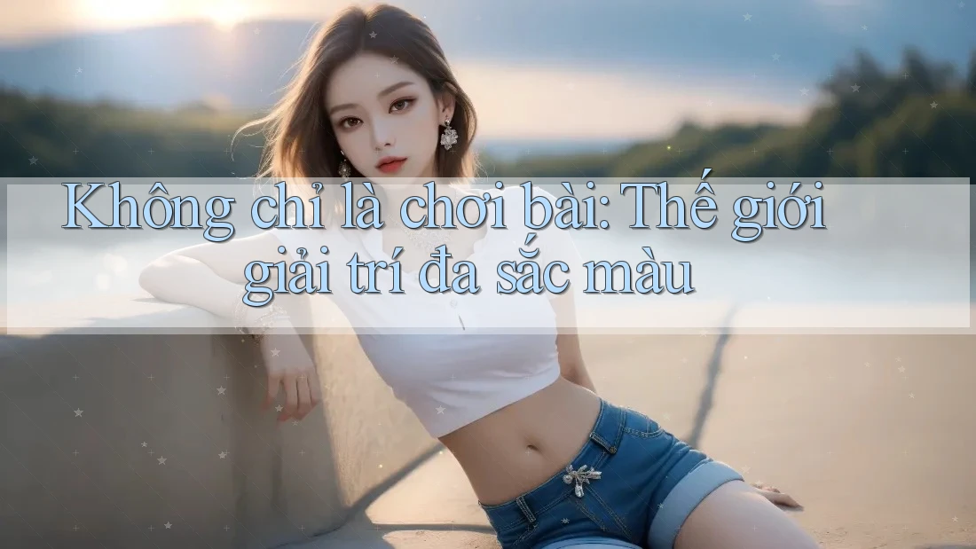 Không chỉ là chơi bài: Thế giới giải trí đa sắc màu