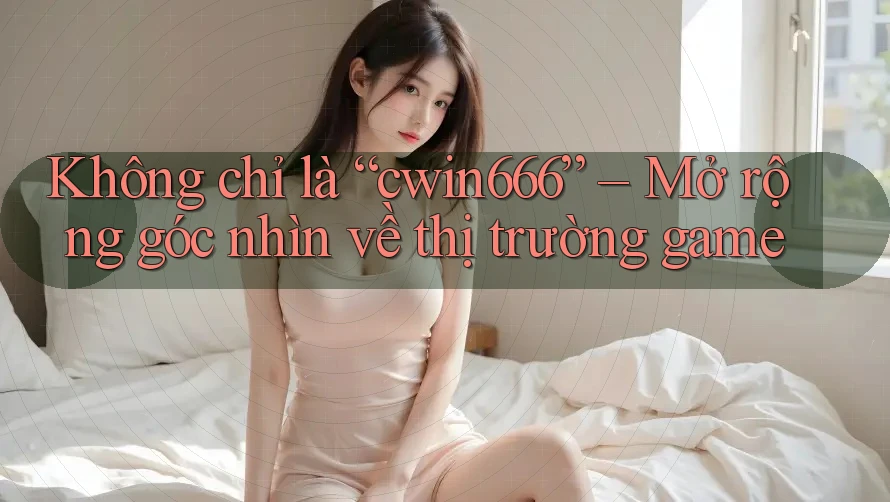 Không chỉ là “cwin666” – Mở rộng góc nhìn về thị trường game