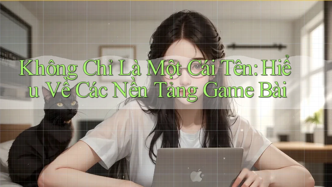 Không Chỉ Là Một Cái Tên: Hiểu Về Các Nền Tảng Game Bài