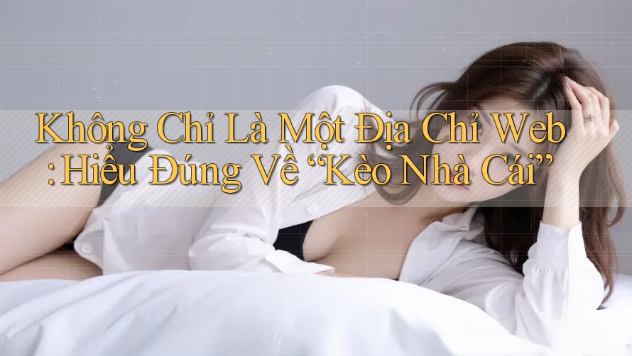 Không Chỉ Là Một Địa Chỉ Web: Hiểu Đúng Về “Kèo Nhà Cái”
