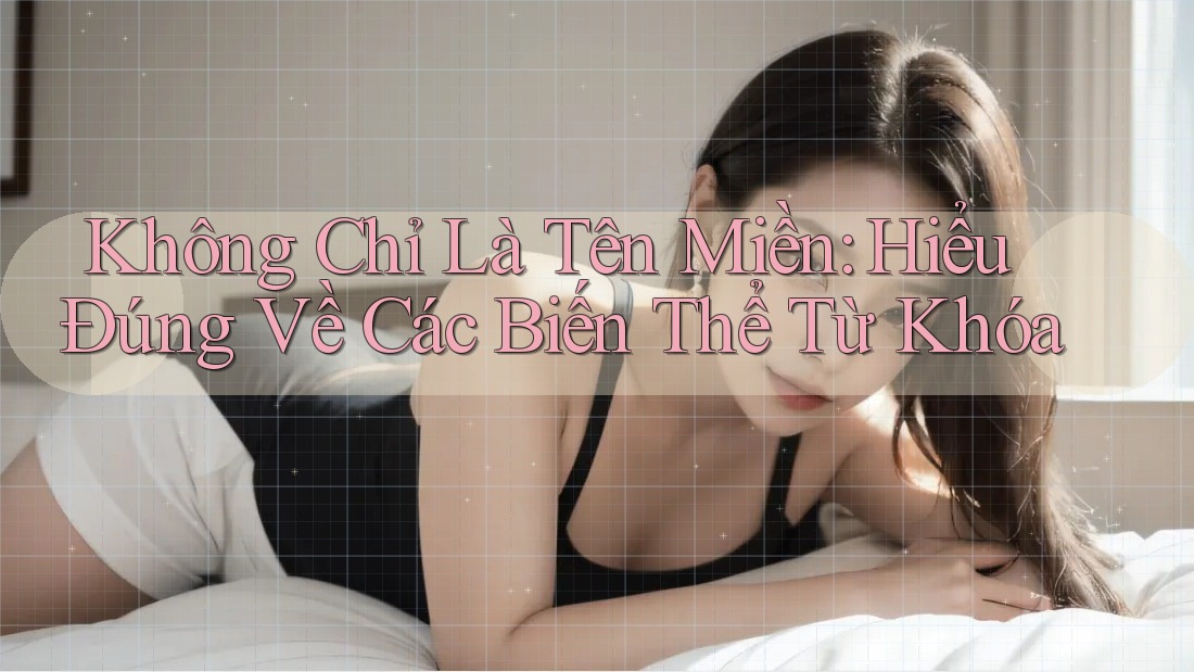 Không Chỉ Là Tên Miền: Hiểu Đúng Về Các Biến Thể Từ Khóa