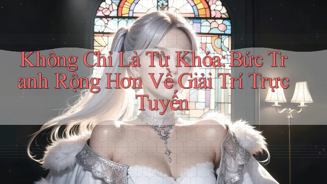 Không Chỉ Là Từ Khóa: Bức Tranh Rộng Hơn Về Giải Trí Trực Tuyến Không Chỉ Là Từ Khóa: Bức Tranh Rộng Hơn Về Giải Trí Trực Tuyến