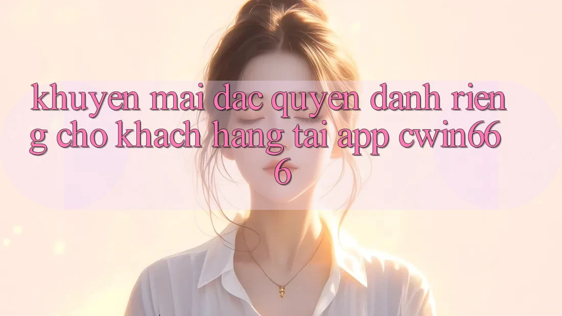 Khuyến mãi Đặc Quyền Dành Riêng Cho Khách hàng Tải App Cwin666