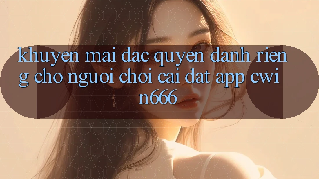 Khuyến mãi Đặc Quyền Dành Riêng Cho Người chơi Cài đặt App Cwin666 Khuyến mãi Đặc Quyền Dành Riêng Cho Người chơi Cài đặt App Cwin666