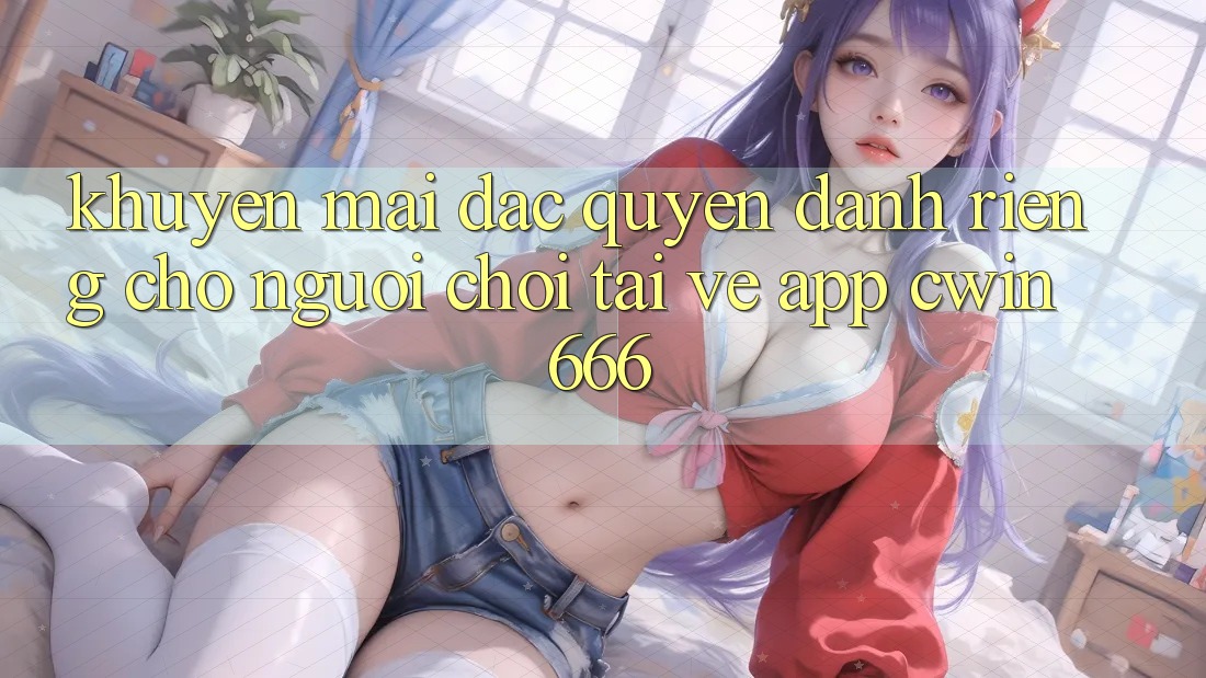 Khuyến mãi Đặc Quyền Dành Riêng Cho Người chơi Tải về App Cwin666 Khuyến mãi Đặc Quyền Dành Riêng Cho Người chơi Tải về App Cwin666