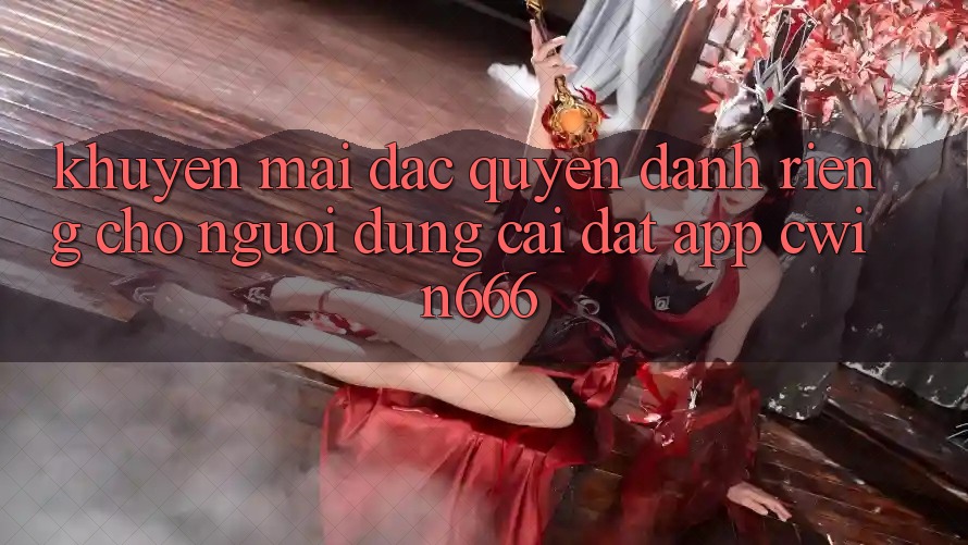 Khuyến mãi Đặc Quyền Dành Riêng Cho Người dùng Cài đặt App Cwin666 Khuyến mãi Đặc Quyền Dành Riêng Cho Người dùng Cài đặt App Cwin666