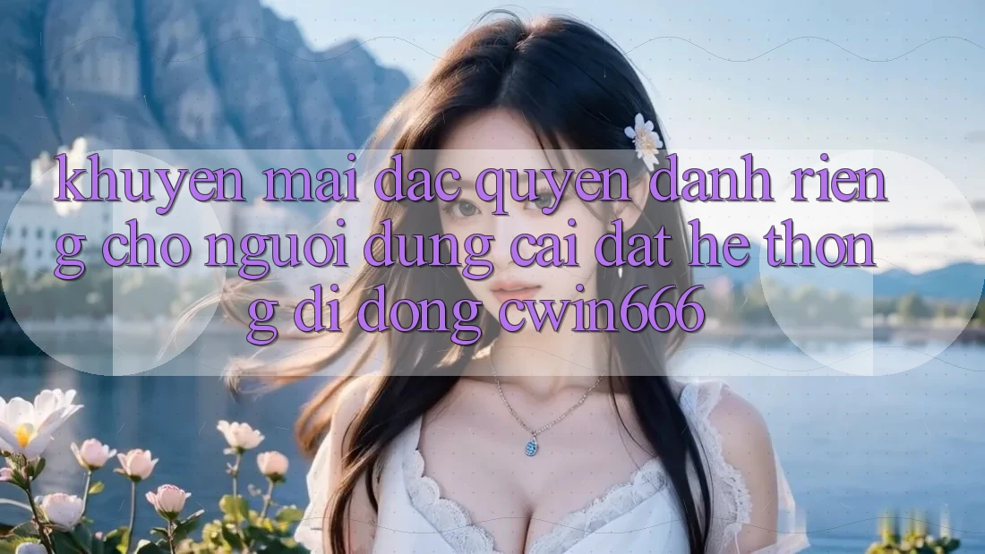 Khuyến mãi Đặc Quyền Dành Riêng Cho Người dùng Cài đặt Hệ thống di động Cwin666