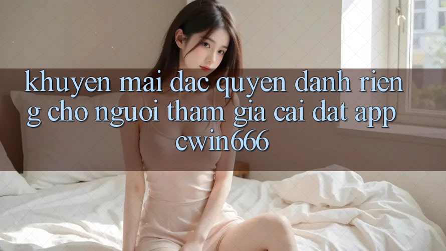 Khuyến mãi Đặc Quyền Dành Riêng Cho Người tham gia Cài đặt App Cwin666