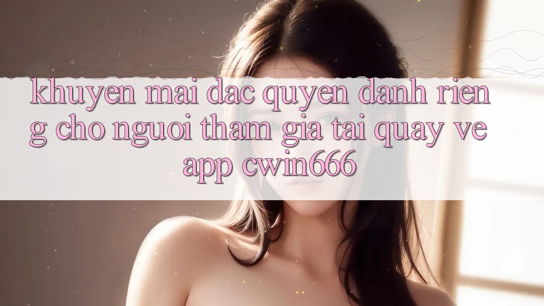 Khuyến mãi Đặc Quyền Dành Riêng Cho Người tham gia Tải quay về App Cwin666