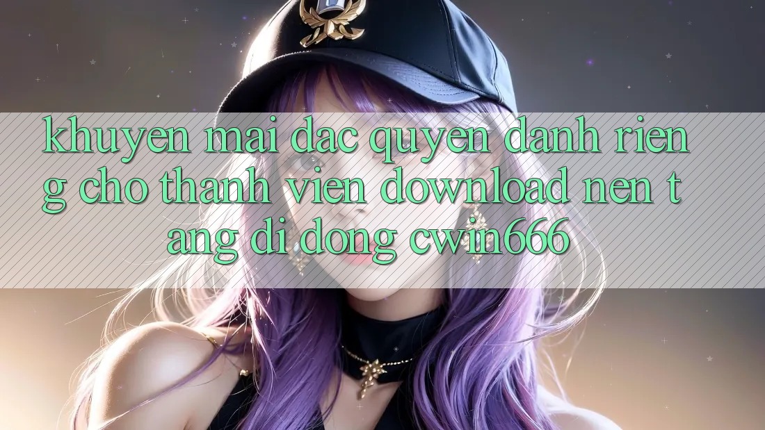 Khuyến mãi Đặc Quyền Dành Riêng Cho Thành Viên Download Nền tảng di động Cwin666