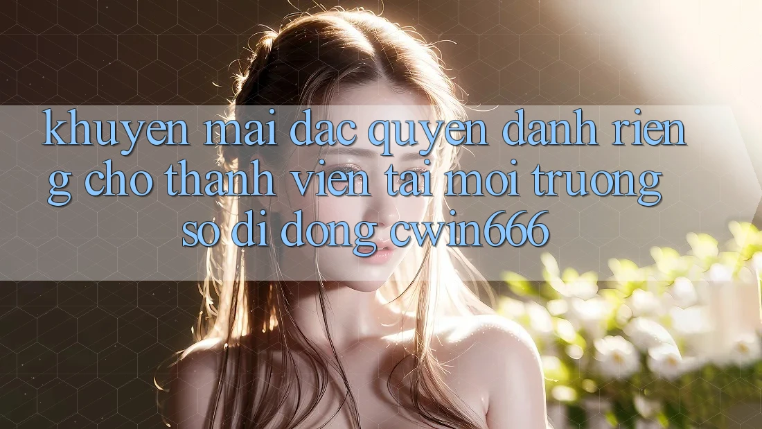 Khuyến mãi Đặc Quyền Dành Riêng Cho Thành Viên Tải Môi trường số di động Cwin666 Khuyến mãi Đặc Quyền Dành Riêng Cho Thành Viên Tải Môi trường số di động Cwin666