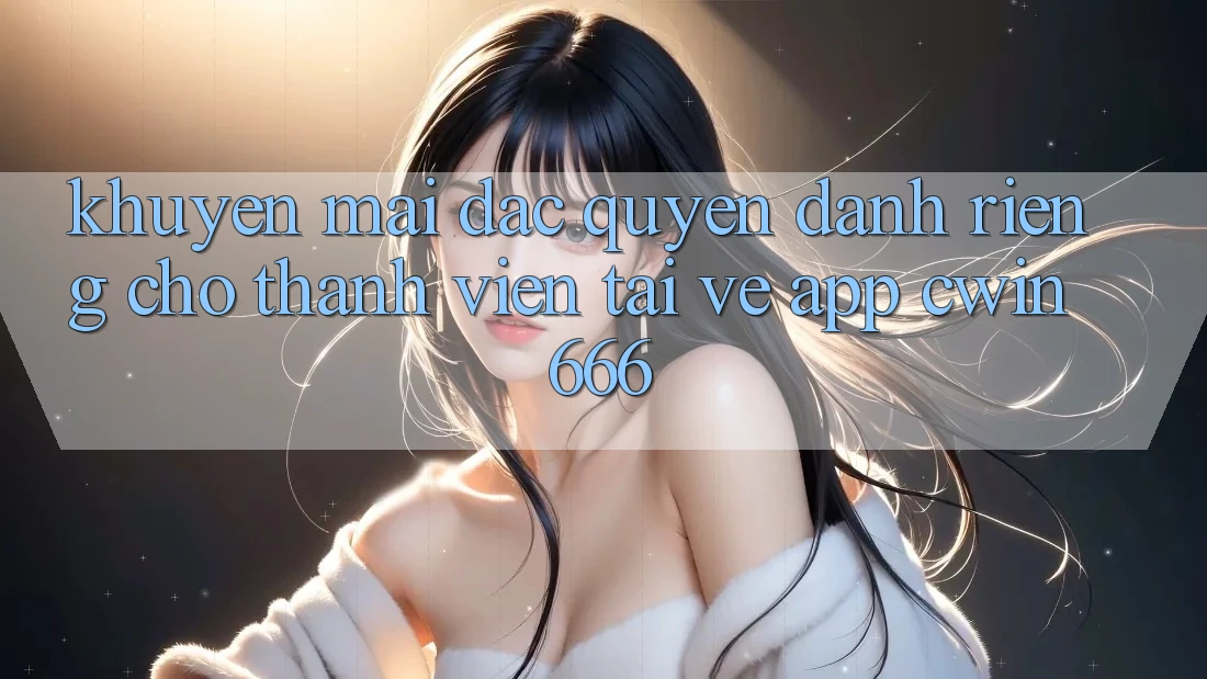 Khuyến mãi Đặc Quyền Dành Riêng Cho Thành Viên Tải về App Cwin666