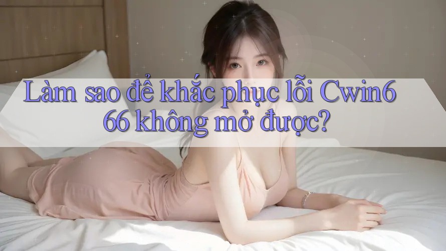 Làm sao để khắc phục lỗi Cwin666 không mở được?