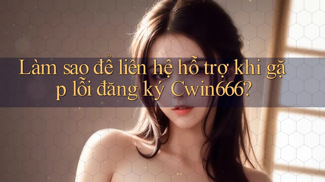Làm sao để liên hệ hỗ trợ khi gặp lỗi đăng ký Cwin666? Làm sao để liên hệ hỗ trợ khi gặp lỗi đăng ký Cwin666?
